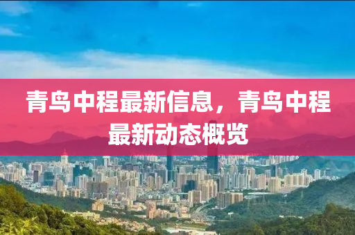 青鳥中程最新信息，青鳥中程最新動(dòng)態(tài)概覽