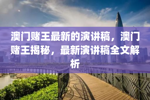 澳門賭王最新的演講稿，澳門賭王揭秘，最新演講稿全文解析