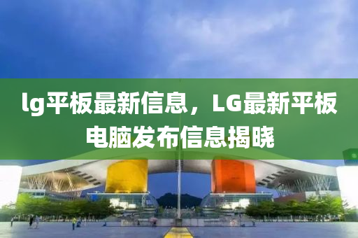 lg平板最新信息，LG最新平板電腦發(fā)布信息揭曉