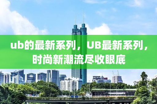 ub的最新系列，UB最新系列，時(shí)尚新潮流盡收眼底