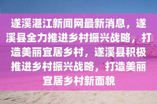 遂溪湛江新聞網(wǎng)最新消息，遂溪縣全力推進鄉(xiāng)村振興戰(zhàn)略，打造美麗宜居鄉(xiāng)村，遂溪縣積極推進鄉(xiāng)村振興戰(zhàn)略，打造美麗宜居鄉(xiāng)村新面貌