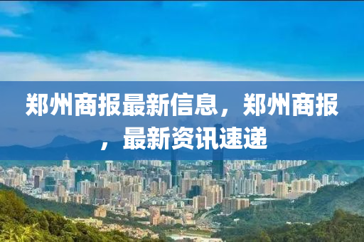 鄭州商報最新信息，鄭州商報，最新資訊速遞