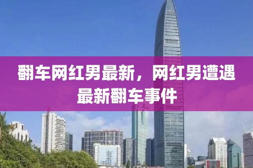 翻車網(wǎng)紅男最新，網(wǎng)紅男遭遇最新翻車事件