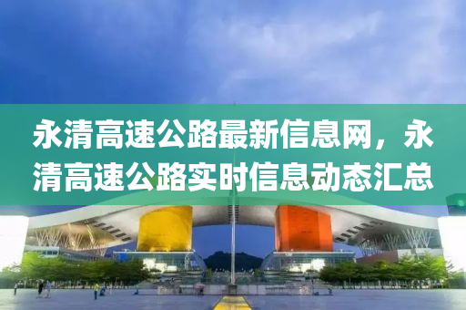 永清高速公路最新信息網(wǎng)，永清高速公路實(shí)時(shí)信息動(dòng)態(tài)匯總
