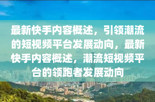最新快手內(nèi)容概述，引領(lǐng)潮流的短視頻平臺(tái)發(fā)展動(dòng)向，最新快手內(nèi)容概述，潮流短視頻平臺(tái)的領(lǐng)跑者發(fā)展動(dòng)向