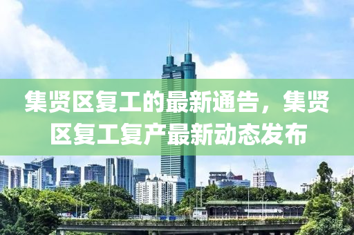 集賢區(qū)復(fù)工的最新通告，集賢區(qū)復(fù)工復(fù)產(chǎn)最新動(dòng)態(tài)發(fā)布