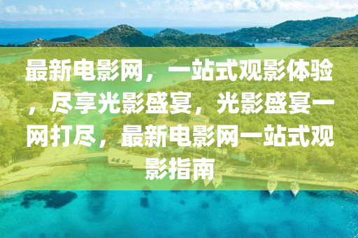 最新電影網(wǎng)，一站式觀影體驗(yàn)，盡享光影盛宴，光影盛宴一網(wǎng)打盡，最新電影網(wǎng)一站式觀影指南