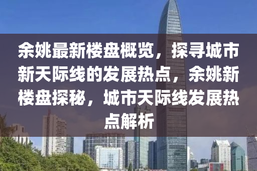 余姚最新樓盤概覽，探尋城市新天際線的發(fā)展熱點(diǎn)，余姚新樓盤探秘，城市天際線發(fā)展熱點(diǎn)解析