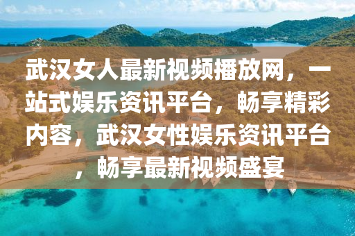 武漢女人最新視頻播放網(wǎng)，一站式娛樂(lè)資訊平臺(tái)，暢享精彩內(nèi)容，武漢女性?shī)蕵?lè)資訊平臺(tái)，暢享最新視頻盛宴