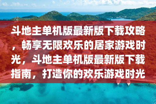 斗地主單機版最新版下載攻略，暢享無限歡樂的居家游戲時光，斗地主單機版最新版下載指南，打造你的歡樂游戲時光
