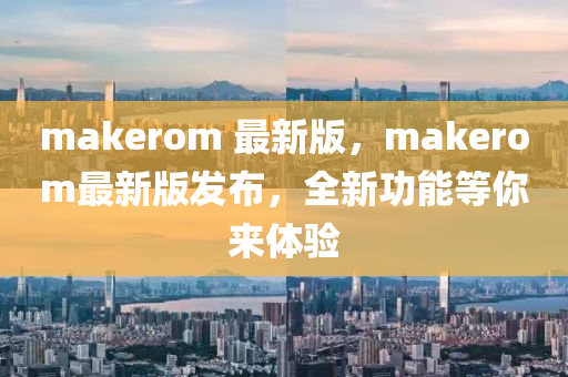 makerom 最新版，makerom最新版發(fā)布，全新功能等你來體驗(yàn)