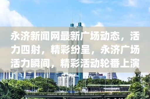 永濟(jì)新聞網(wǎng)最新廣場動態(tài)，活力四射，精彩紛呈，永濟(jì)廣場活力瞬間，精彩活動輪番上演