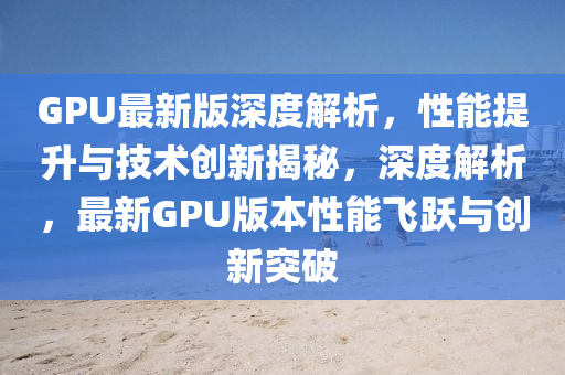 GPU最新版深度解析，性能提升與技術(shù)創(chuàng)新揭秘，深度解析，最新GPU版本性能飛躍與創(chuàng)新突破