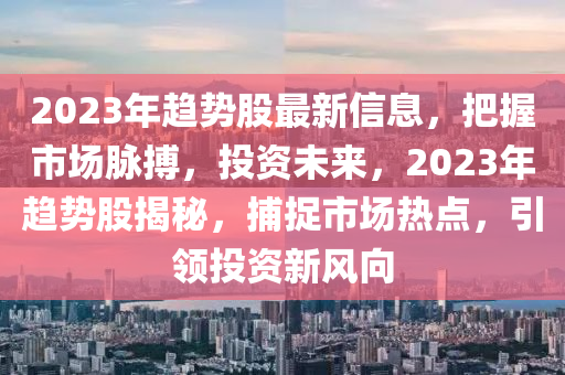 2023年趨勢股最新信息，把握市場脈搏，投資未來，2023年趨勢股揭秘，捕捉市場熱點(diǎn)，引領(lǐng)投資新風(fēng)向