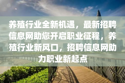 養(yǎng)殖行業(yè)全新機(jī)遇，最新招聘信息網(wǎng)助您開啟職業(yè)征程，養(yǎng)殖行業(yè)新風(fēng)口，招聘信息網(wǎng)助力職業(yè)新起點(diǎn)