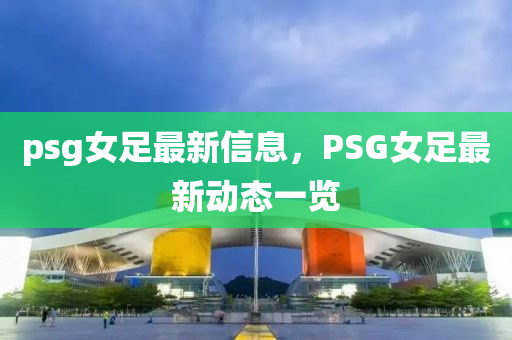 psg女足最新信息，PSG女足最新動態(tài)一覽