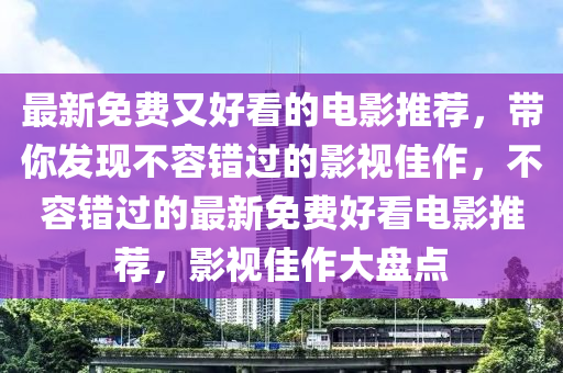 最新免費又好看的電影推薦，帶你發(fā)現(xiàn)不容錯過的影視佳作，不容錯過的最新免費好看電影推薦，影視佳作大盤點
