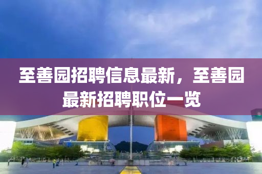 至善園招聘信息最新，至善園最新招聘職位一覽