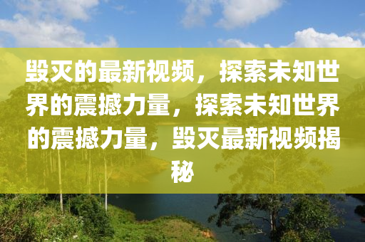 毀滅的最新視頻，探索未知世界的震撼力量，探索未知世界的震撼力量，毀滅最新視頻揭秘