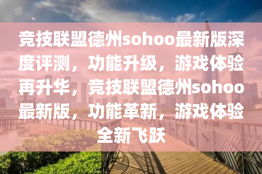 競技聯(lián)盟德州sohoo最新版深度評測，功能升級，游戲體驗再升華，競技聯(lián)盟德州sohoo最新版，功能革新，游戲體驗全新飛躍