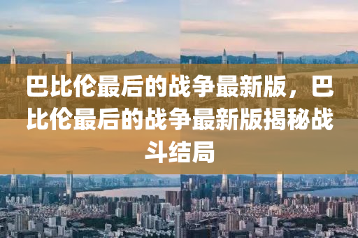 巴比倫最后的戰(zhàn)爭最新版，巴比倫最后的戰(zhàn)爭最新版揭秘戰(zhàn)斗結局