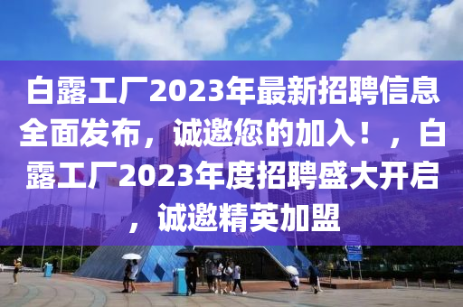 白露工廠2023年最新招聘信息全面發(fā)布，誠(chéng)邀您的加入！，白露工廠2023年度招聘盛大開(kāi)啟，誠(chéng)邀精英加盟