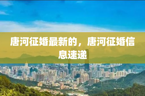 唐河征婚最新的，唐河征婚信息速遞
