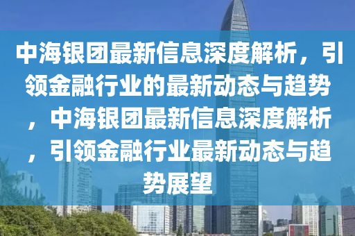 中海銀團最新信息深度解析，引領(lǐng)金融行業(yè)的最新動態(tài)與趨勢，中海銀團最新信息深度解析，引領(lǐng)金融行業(yè)最新動態(tài)與趨勢展望