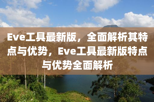 Eve工具最新版，全面解析其特點(diǎn)與優(yōu)勢，Eve工具最新版特點(diǎn)與優(yōu)勢全面解析