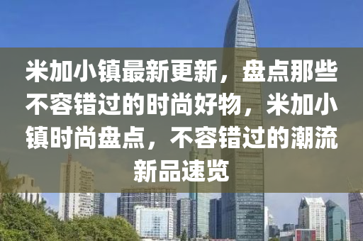 米加小鎮(zhèn)最新更新，盤點(diǎn)那些不容錯(cuò)過的時(shí)尚好物，米加小鎮(zhèn)時(shí)尚盤點(diǎn)，不容錯(cuò)過的潮流新品速覽