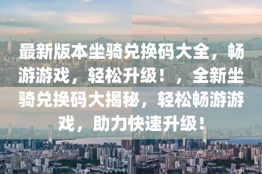 最新版本坐騎兌換碼大全，暢游游戲，輕松升級！，全新坐騎兌換碼大揭秘，輕松暢游游戲，助力快速升級！