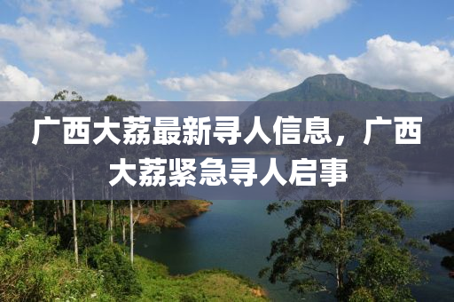 廣西大荔最新尋人信息，廣西大荔緊急尋人啟事