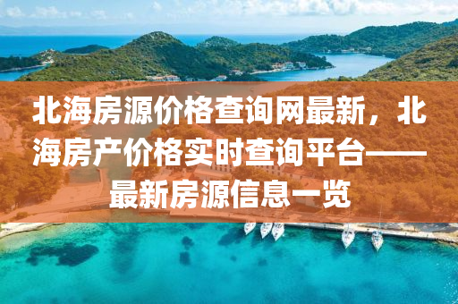 北海房源價格查詢網(wǎng)最新，北海房產(chǎn)價格實時查詢平臺——最新房源信息一覽