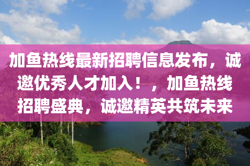 加魚熱線最新招聘信息發(fā)布，誠邀優(yōu)秀人才加入！，加魚熱線招聘盛典，誠邀精英共筑未來