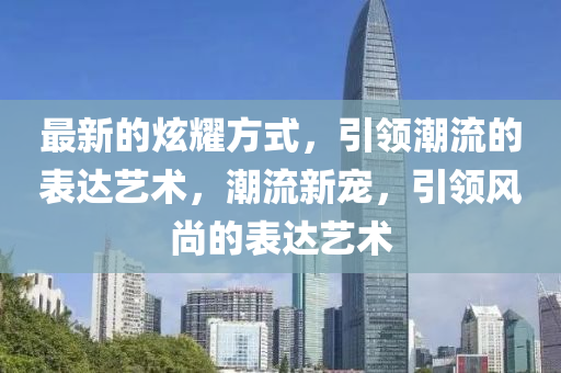 最新的炫耀方式，引領(lǐng)潮流的表達(dá)藝術(shù)，潮流新寵，引領(lǐng)風(fēng)尚的表達(dá)藝術(shù)