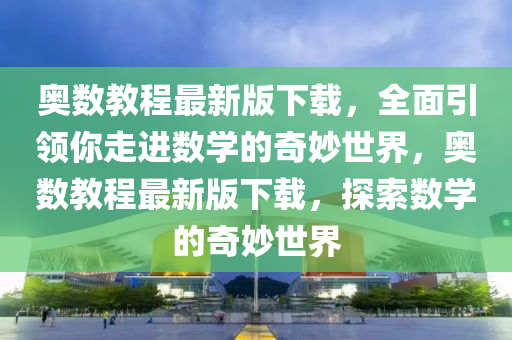 奧數(shù)教程最新版下載，全面引領(lǐng)你走進(jìn)數(shù)學(xué)的奇妙世界，奧數(shù)教程最新版下載，探索數(shù)學(xué)的奇妙世界