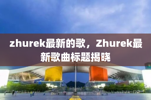 zhurek最新的歌，Zhurek最新歌曲標題揭曉