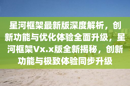 星河框架最新版深度解析，創(chuàng)新功能與優(yōu)化體驗(yàn)全面升級(jí)，星河框架Vx.x版全新揭秘，創(chuàng)新功能與極致體驗(yàn)同步升級(jí)