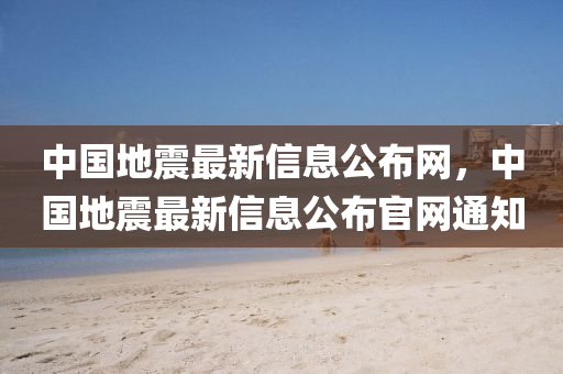 中國地震最新信息公布網(wǎng)，中國地震最新信息公布官網(wǎng)通知