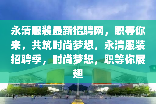 永清服裝最新招聘網(wǎng)，職等你來，共筑時(shí)尚夢(mèng)想，永清服裝招聘季，時(shí)尚夢(mèng)想，職等你展翅