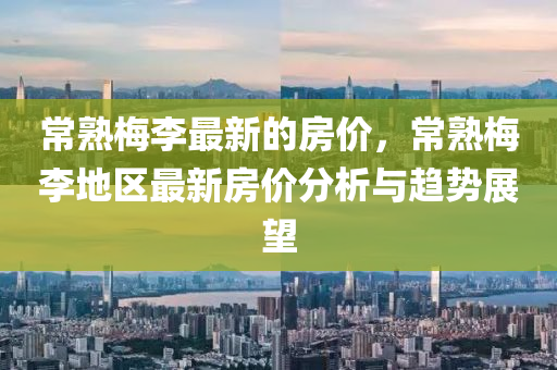 常熟梅李最新的房價(jià)，常熟梅李地區(qū)最新房價(jià)分析與趨勢展望