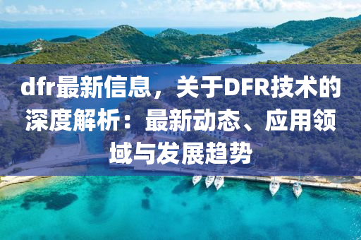 dfr最新信息，關(guān)于DFR技術(shù)的深度解析：最新動(dòng)態(tài)、應(yīng)用領(lǐng)域與發(fā)展趨勢
