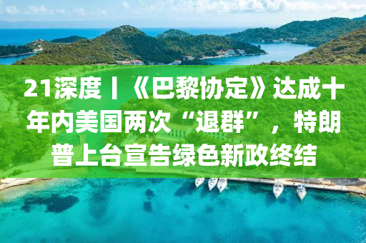 21深度丨《巴黎協(xié)定》達(dá)成十年內(nèi)美國兩次“退群”，特朗普上臺(tái)宣告綠色新政終結(jié)