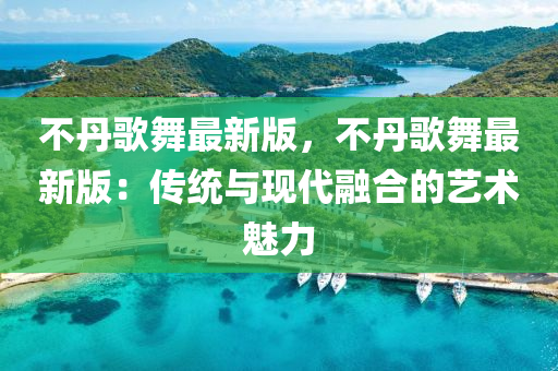 不丹歌舞最新版，不丹歌舞最新版：傳統(tǒng)與現(xiàn)代融合的藝術(shù)魅力