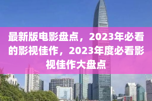 最新版電影盤點(diǎn)，2023年必看的影視佳作，2023年度必看影視佳作大盤點(diǎn)