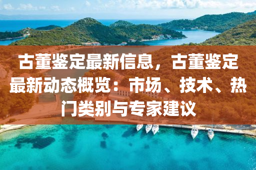 古董鑒定最新信息，古董鑒定最新動態(tài)概覽：市場、技術(shù)、熱門類別與專家建議