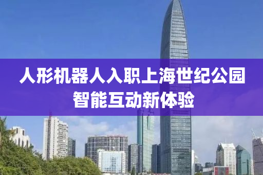 人形機(jī)器人入職上海世紀(jì)公園 智能互動(dòng)新體驗(yàn)