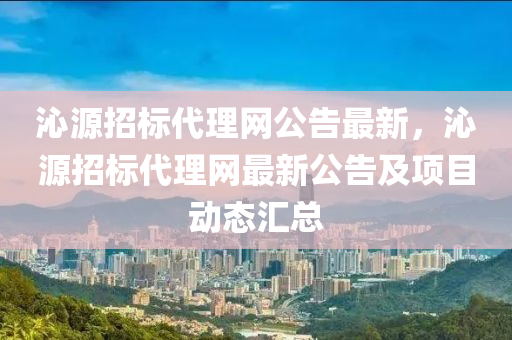 沁源招標代理網(wǎng)公告最新，沁源招標代理網(wǎng)最新公告及項目動態(tài)匯總