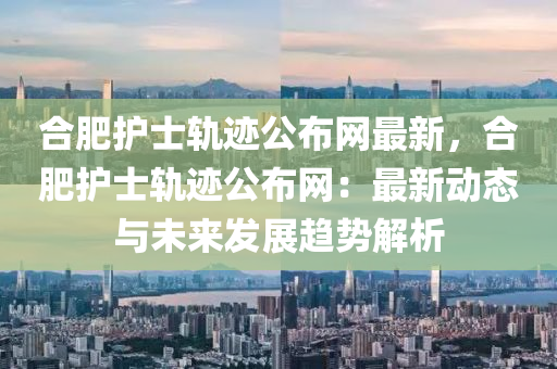 合肥護士軌跡公布網(wǎng)最新，合肥護士軌跡公布網(wǎng)：最新動態(tài)與未來發(fā)展趨勢解析