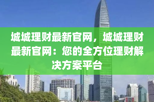 城城理財(cái)最新官網(wǎng)，城城理財(cái)最新官網(wǎng)：您的全方位理財(cái)解決方案平臺